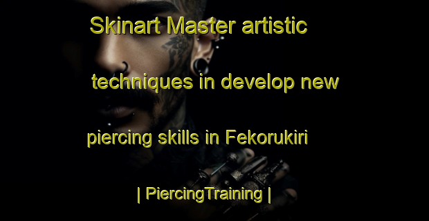 Skinart Master artistic techniques in develop new piercing skills in Fekorukiri | PiercingTraining | PiercingClasses | SkinartTraining-Nigeria